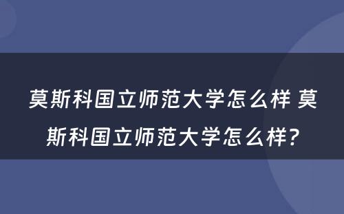 莫斯科国立师范大学怎么样 莫斯科国立师范大学怎么样?