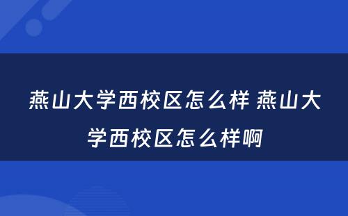 燕山大学西校区怎么样 燕山大学西校区怎么样啊