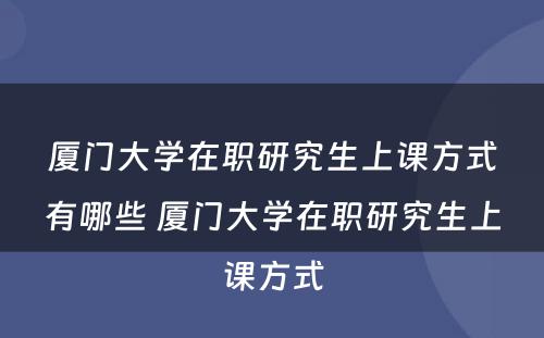 厦门大学在职研究生上课方式有哪些 厦门大学在职研究生上课方式