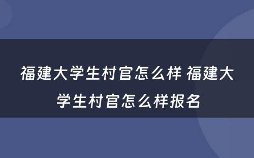 福建大学生村官怎么样 福建大学生村官怎么样报名