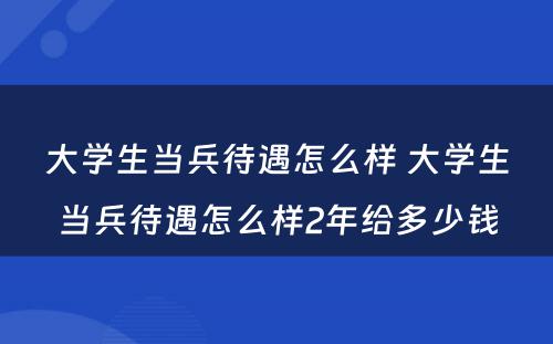 大学生当兵待遇怎么样 大学生当兵待遇怎么样2年给多少钱