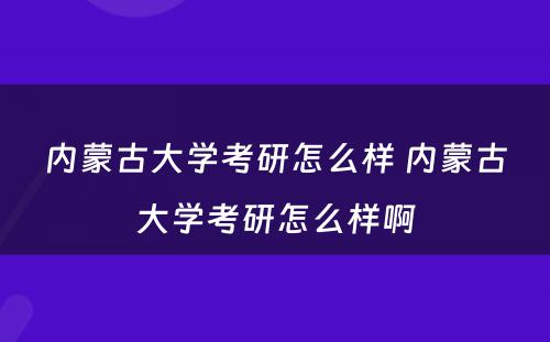 内蒙古大学考研怎么样 内蒙古大学考研怎么样啊