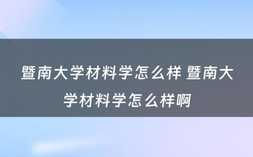 暨南大学材料学怎么样 暨南大学材料学怎么样啊