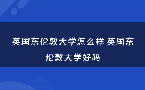 英国东伦敦大学怎么样 英国东伦敦大学好吗