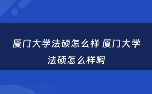 厦门大学法硕怎么样 厦门大学法硕怎么样啊