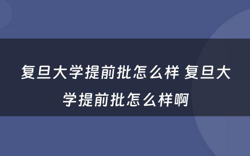 复旦大学提前批怎么样 复旦大学提前批怎么样啊