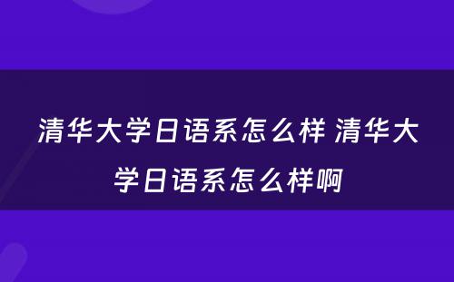 清华大学日语系怎么样 清华大学日语系怎么样啊