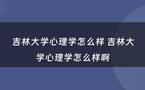 吉林大学心理学怎么样 吉林大学心理学怎么样啊