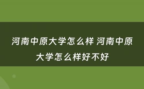 河南中原大学怎么样 河南中原大学怎么样好不好