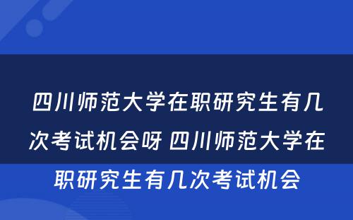 四川师范大学在职研究生有几次考试机会呀 四川师范大学在职研究生有几次考试机会