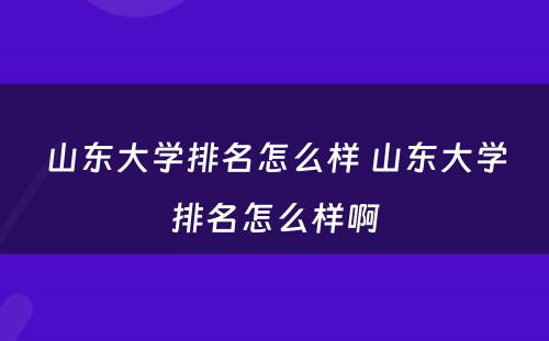 山东大学排名怎么样 山东大学排名怎么样啊