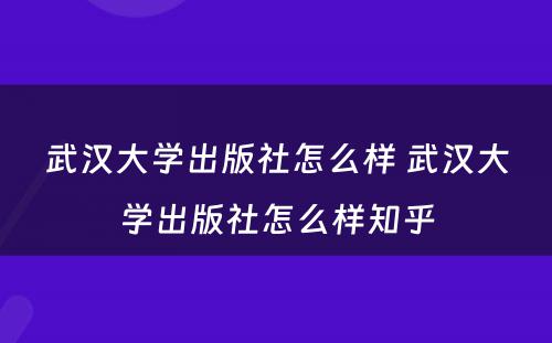 武汉大学出版社怎么样 武汉大学出版社怎么样知乎