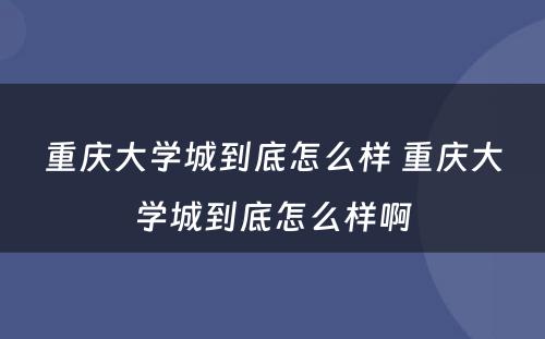 重庆大学城到底怎么样 重庆大学城到底怎么样啊