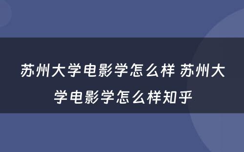 苏州大学电影学怎么样 苏州大学电影学怎么样知乎