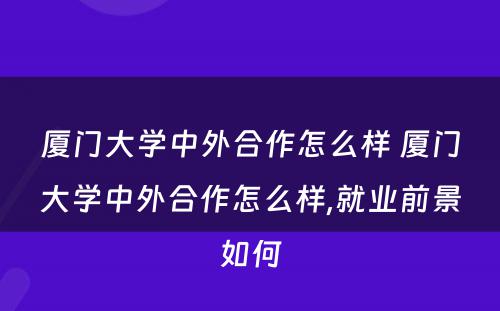 厦门大学中外合作怎么样 厦门大学中外合作怎么样,就业前景如何