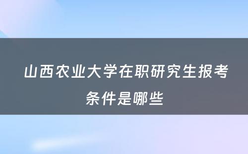  山西农业大学在职研究生报考条件是哪些