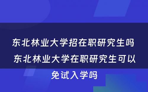 东北林业大学招在职研究生吗 东北林业大学在职研究生可以免试入学吗