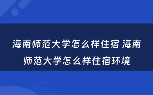 海南师范大学怎么样住宿 海南师范大学怎么样住宿环境