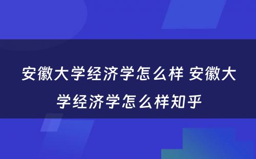 安徽大学经济学怎么样 安徽大学经济学怎么样知乎