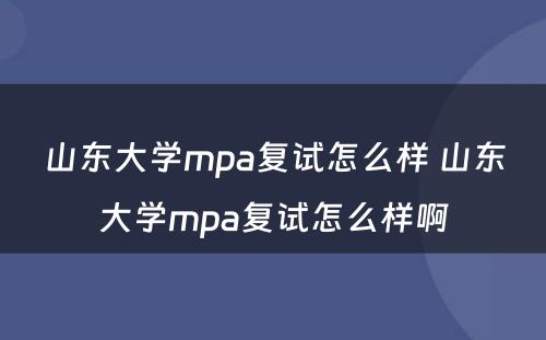 山东大学mpa复试怎么样 山东大学mpa复试怎么样啊