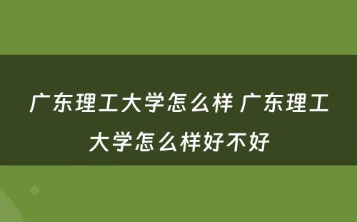 广东理工大学怎么样 广东理工大学怎么样好不好