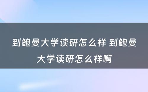 到鲍曼大学读研怎么样 到鲍曼大学读研怎么样啊