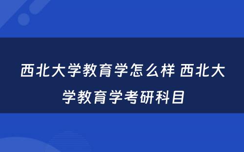 西北大学教育学怎么样 西北大学教育学考研科目