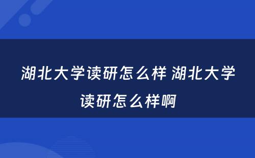 湖北大学读研怎么样 湖北大学读研怎么样啊