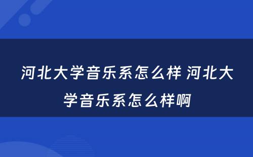 河北大学音乐系怎么样 河北大学音乐系怎么样啊
