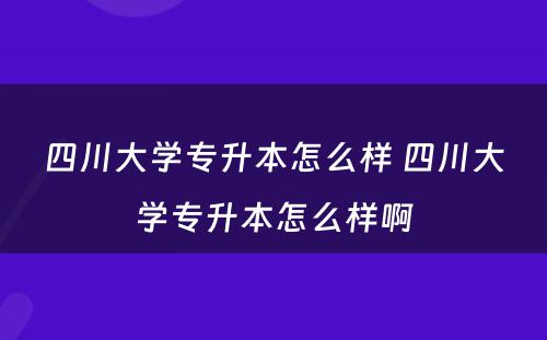 四川大学专升本怎么样 四川大学专升本怎么样啊