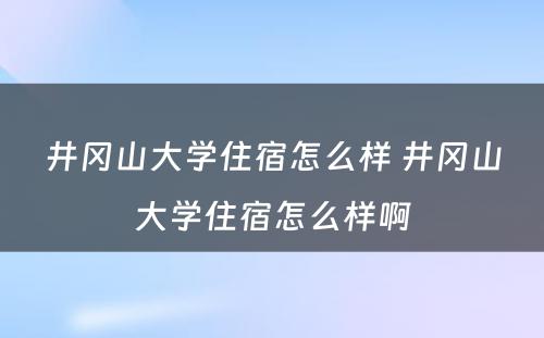 井冈山大学住宿怎么样 井冈山大学住宿怎么样啊