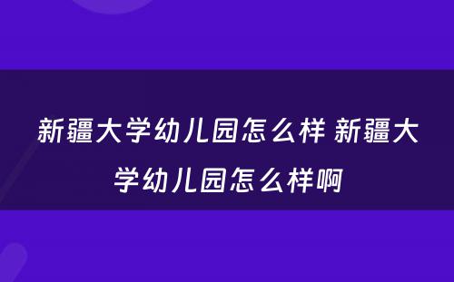 新疆大学幼儿园怎么样 新疆大学幼儿园怎么样啊