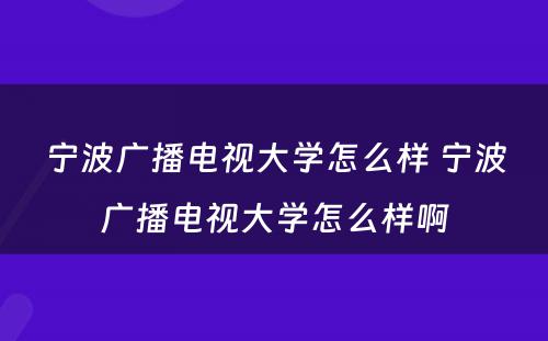 宁波广播电视大学怎么样 宁波广播电视大学怎么样啊