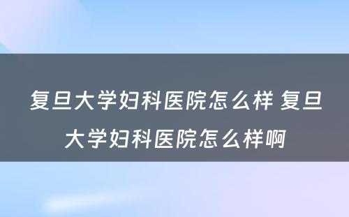 复旦大学妇科医院怎么样 复旦大学妇科医院怎么样啊