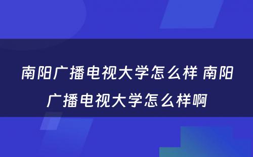 南阳广播电视大学怎么样 南阳广播电视大学怎么样啊