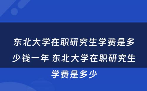 东北大学在职研究生学费是多少钱一年 东北大学在职研究生学费是多少