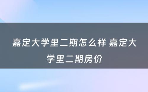 嘉定大学里二期怎么样 嘉定大学里二期房价