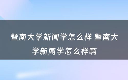 暨南大学新闻学怎么样 暨南大学新闻学怎么样啊