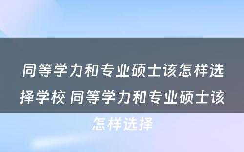 同等学力和专业硕士该怎样选择学校 同等学力和专业硕士该怎样选择