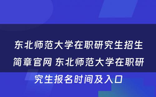 东北师范大学在职研究生招生简章官网 东北师范大学在职研究生报名时间及入口