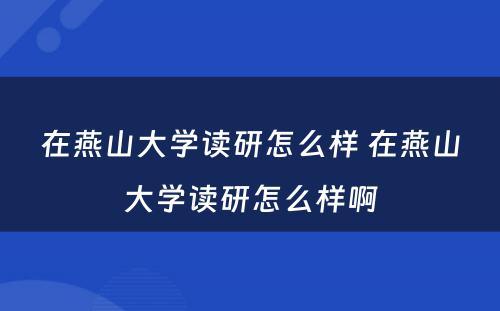 在燕山大学读研怎么样 在燕山大学读研怎么样啊