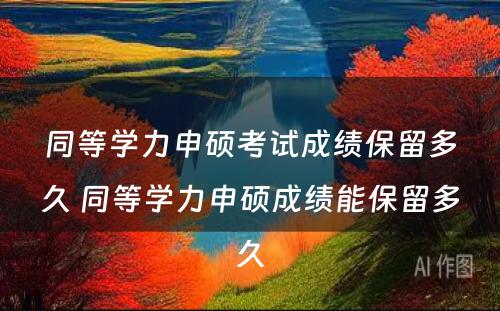 同等学力申硕考试成绩保留多久 同等学力申硕成绩能保留多久