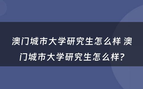 澳门城市大学研究生怎么样 澳门城市大学研究生怎么样?