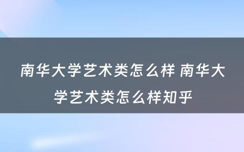 南华大学艺术类怎么样 南华大学艺术类怎么样知乎