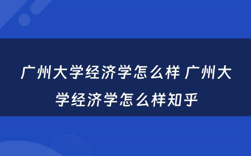 广州大学经济学怎么样 广州大学经济学怎么样知乎