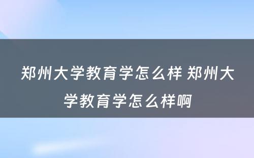 郑州大学教育学怎么样 郑州大学教育学怎么样啊