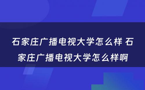 石家庄广播电视大学怎么样 石家庄广播电视大学怎么样啊