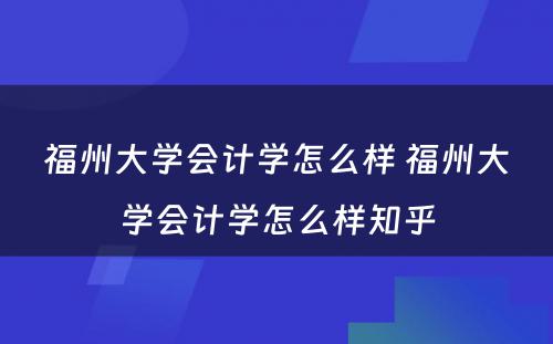 福州大学会计学怎么样 福州大学会计学怎么样知乎