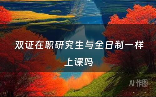  双证在职研究生与全日制一样上课吗