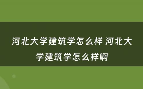 河北大学建筑学怎么样 河北大学建筑学怎么样啊